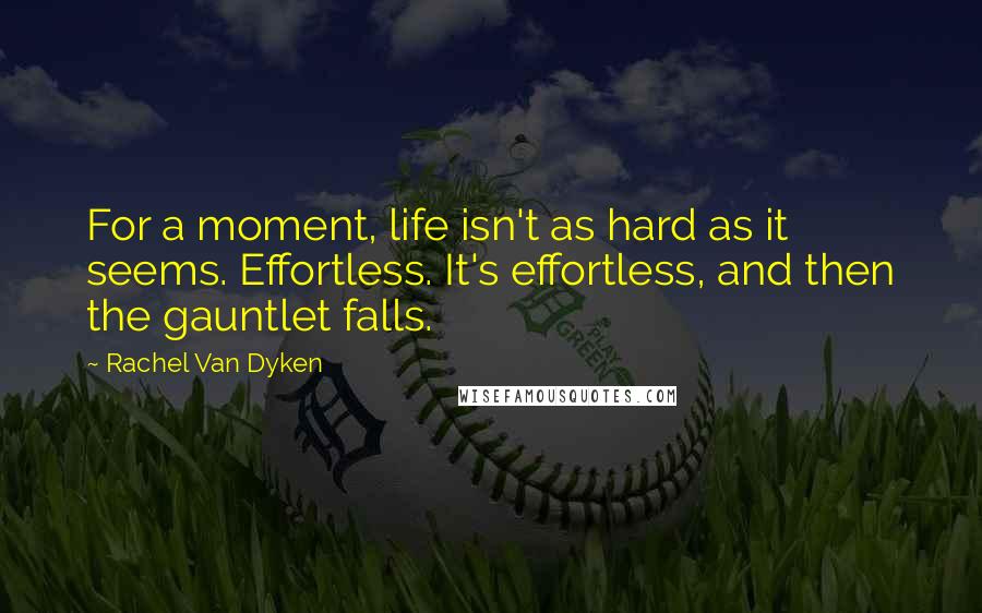 Rachel Van Dyken Quotes: For a moment, life isn't as hard as it seems. Effortless. It's effortless, and then the gauntlet falls.