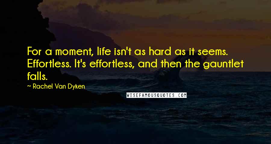 Rachel Van Dyken Quotes: For a moment, life isn't as hard as it seems. Effortless. It's effortless, and then the gauntlet falls.