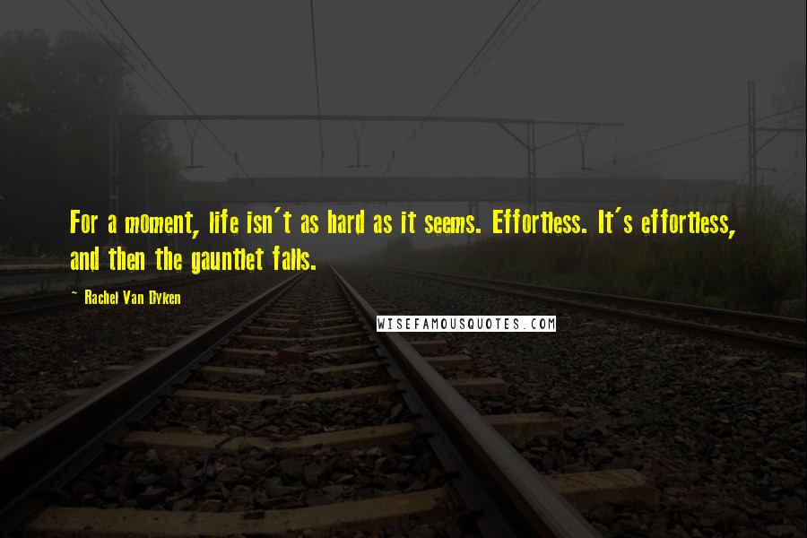 Rachel Van Dyken Quotes: For a moment, life isn't as hard as it seems. Effortless. It's effortless, and then the gauntlet falls.