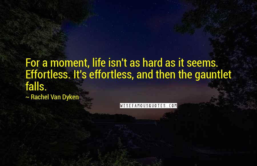 Rachel Van Dyken Quotes: For a moment, life isn't as hard as it seems. Effortless. It's effortless, and then the gauntlet falls.