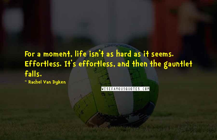 Rachel Van Dyken Quotes: For a moment, life isn't as hard as it seems. Effortless. It's effortless, and then the gauntlet falls.