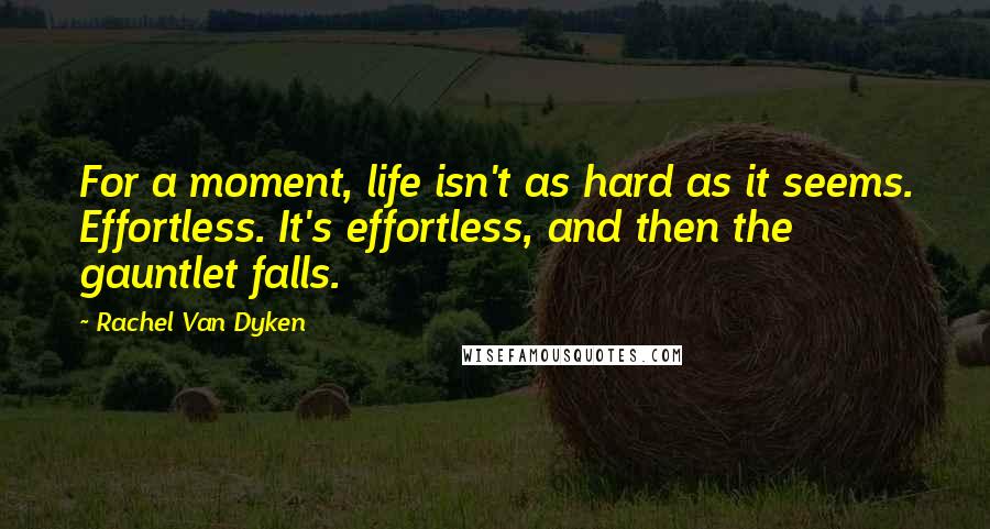 Rachel Van Dyken Quotes: For a moment, life isn't as hard as it seems. Effortless. It's effortless, and then the gauntlet falls.