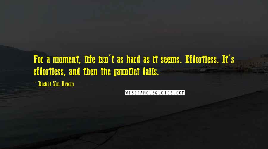 Rachel Van Dyken Quotes: For a moment, life isn't as hard as it seems. Effortless. It's effortless, and then the gauntlet falls.