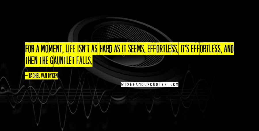 Rachel Van Dyken Quotes: For a moment, life isn't as hard as it seems. Effortless. It's effortless, and then the gauntlet falls.
