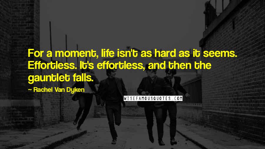 Rachel Van Dyken Quotes: For a moment, life isn't as hard as it seems. Effortless. It's effortless, and then the gauntlet falls.