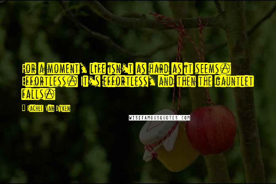 Rachel Van Dyken Quotes: For a moment, life isn't as hard as it seems. Effortless. It's effortless, and then the gauntlet falls.