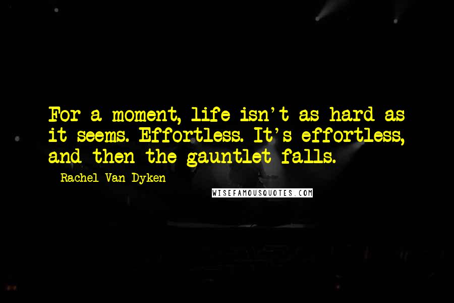 Rachel Van Dyken Quotes: For a moment, life isn't as hard as it seems. Effortless. It's effortless, and then the gauntlet falls.