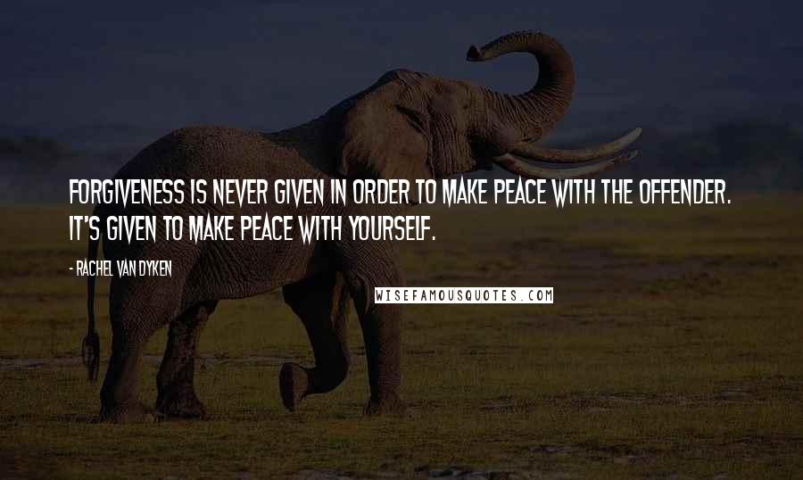 Rachel Van Dyken Quotes: Forgiveness is never given in order to make peace with the offender. It's given to make peace with yourself.