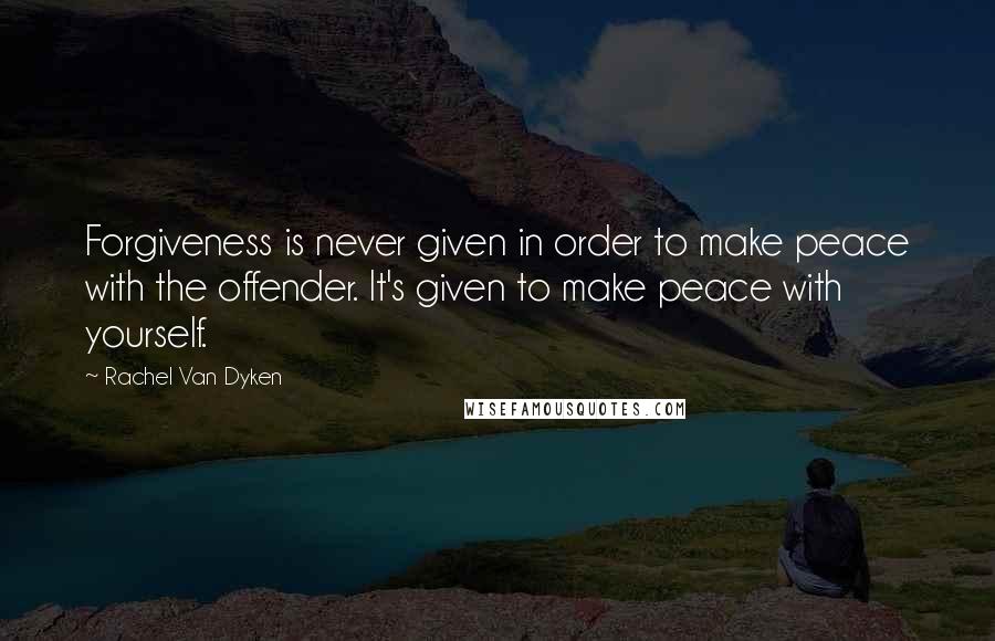 Rachel Van Dyken Quotes: Forgiveness is never given in order to make peace with the offender. It's given to make peace with yourself.