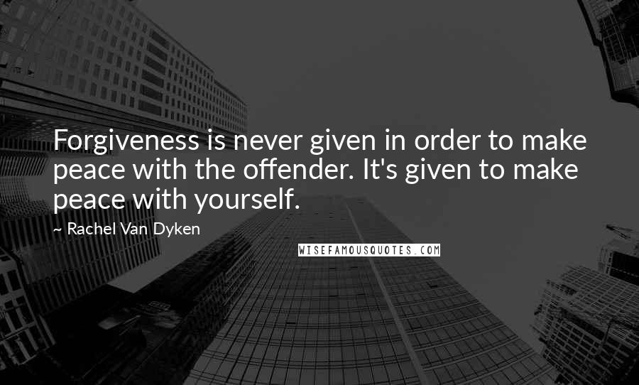 Rachel Van Dyken Quotes: Forgiveness is never given in order to make peace with the offender. It's given to make peace with yourself.