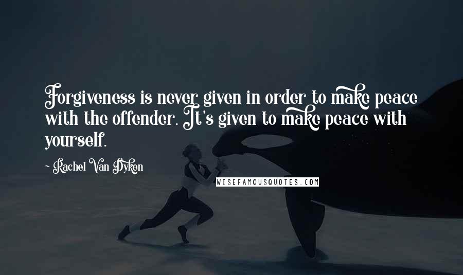 Rachel Van Dyken Quotes: Forgiveness is never given in order to make peace with the offender. It's given to make peace with yourself.