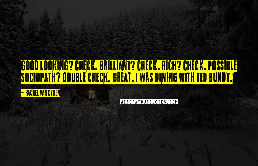 Rachel Van Dyken Quotes: Good looking? Check. Brilliant? Check. Rich? Check. Possible sociopath? Double check. Great. I was dining with Ted Bundy.
