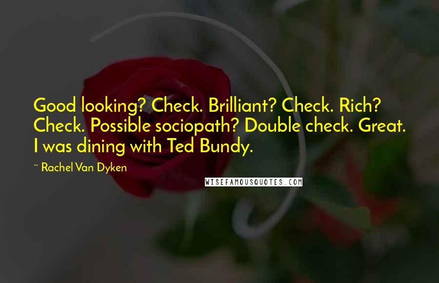 Rachel Van Dyken Quotes: Good looking? Check. Brilliant? Check. Rich? Check. Possible sociopath? Double check. Great. I was dining with Ted Bundy.