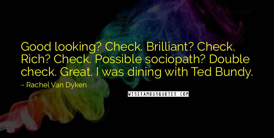 Rachel Van Dyken Quotes: Good looking? Check. Brilliant? Check. Rich? Check. Possible sociopath? Double check. Great. I was dining with Ted Bundy.