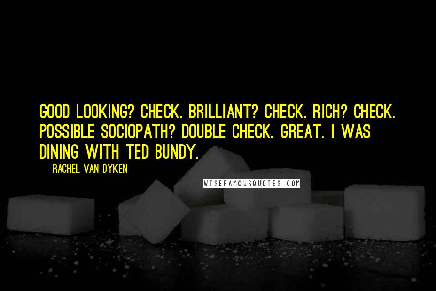 Rachel Van Dyken Quotes: Good looking? Check. Brilliant? Check. Rich? Check. Possible sociopath? Double check. Great. I was dining with Ted Bundy.