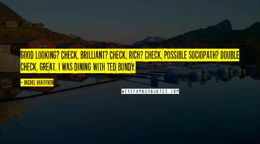 Rachel Van Dyken Quotes: Good looking? Check. Brilliant? Check. Rich? Check. Possible sociopath? Double check. Great. I was dining with Ted Bundy.