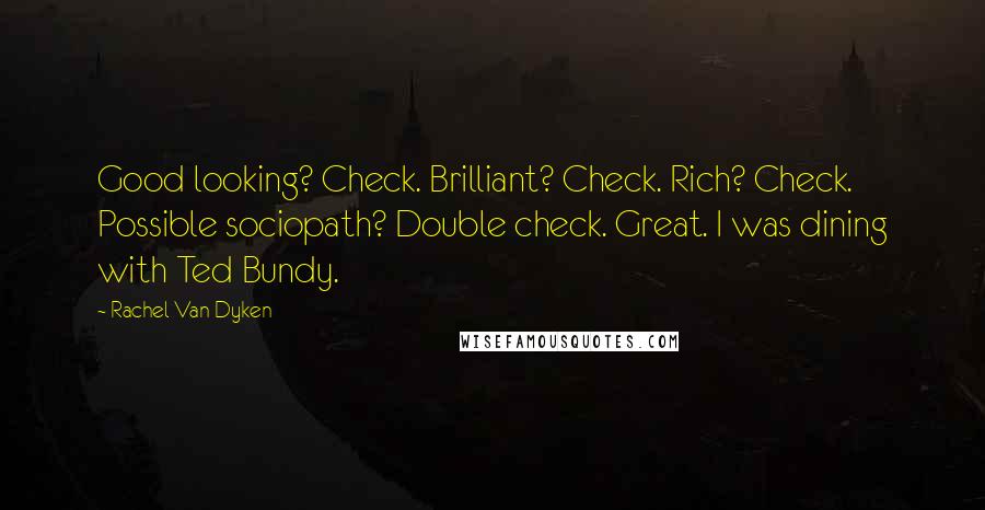 Rachel Van Dyken Quotes: Good looking? Check. Brilliant? Check. Rich? Check. Possible sociopath? Double check. Great. I was dining with Ted Bundy.