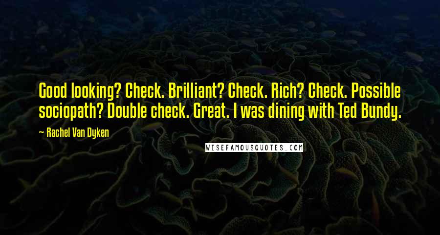 Rachel Van Dyken Quotes: Good looking? Check. Brilliant? Check. Rich? Check. Possible sociopath? Double check. Great. I was dining with Ted Bundy.