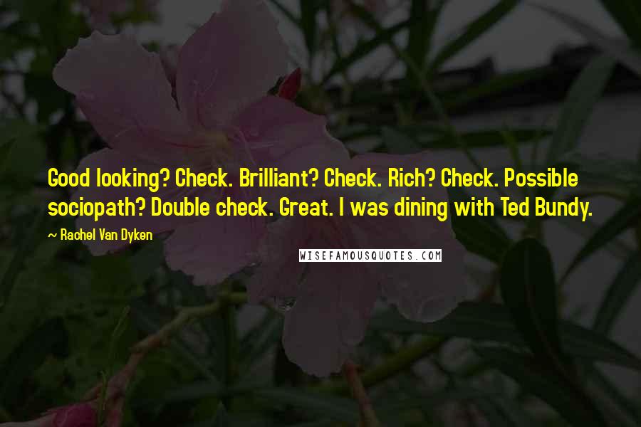 Rachel Van Dyken Quotes: Good looking? Check. Brilliant? Check. Rich? Check. Possible sociopath? Double check. Great. I was dining with Ted Bundy.