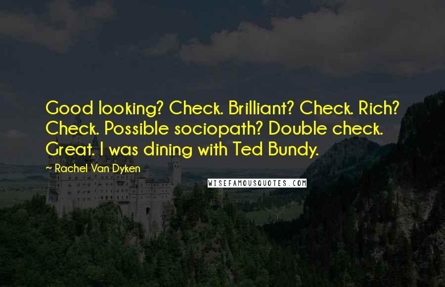 Rachel Van Dyken Quotes: Good looking? Check. Brilliant? Check. Rich? Check. Possible sociopath? Double check. Great. I was dining with Ted Bundy.