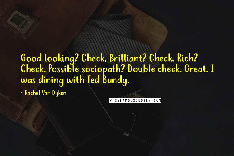 Rachel Van Dyken Quotes: Good looking? Check. Brilliant? Check. Rich? Check. Possible sociopath? Double check. Great. I was dining with Ted Bundy.