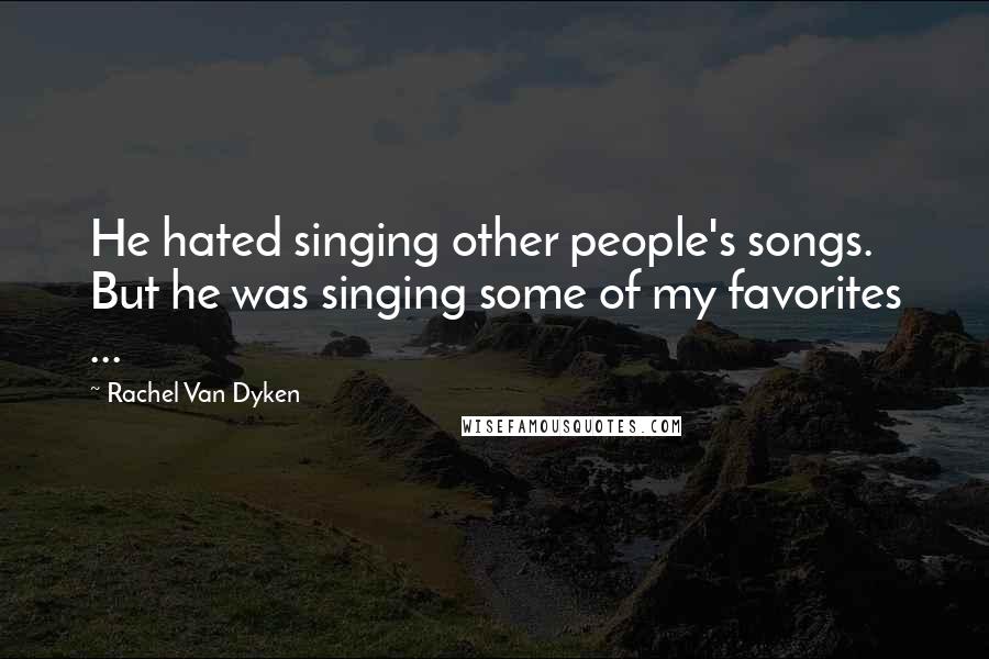 Rachel Van Dyken Quotes: He hated singing other people's songs. But he was singing some of my favorites ...