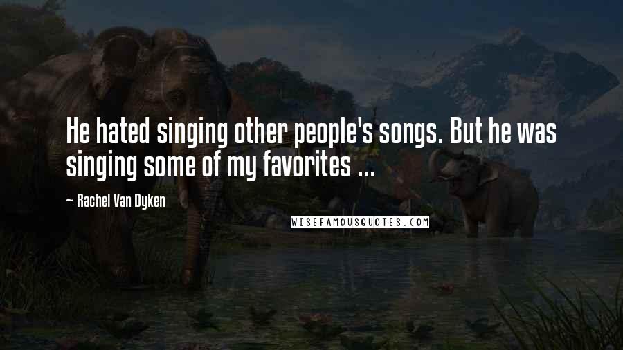 Rachel Van Dyken Quotes: He hated singing other people's songs. But he was singing some of my favorites ...