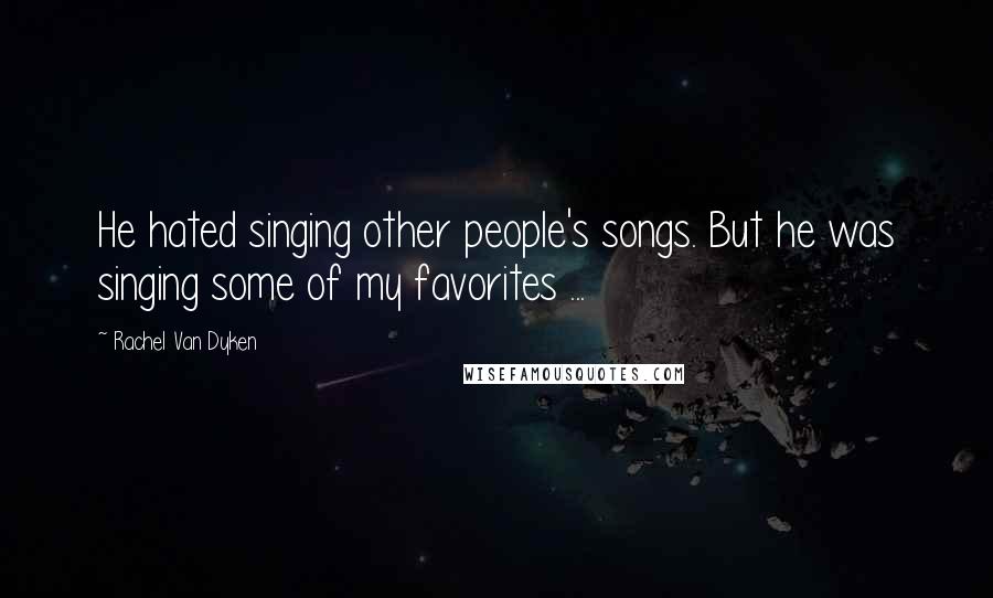 Rachel Van Dyken Quotes: He hated singing other people's songs. But he was singing some of my favorites ...