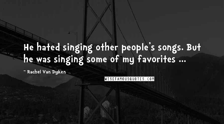 Rachel Van Dyken Quotes: He hated singing other people's songs. But he was singing some of my favorites ...