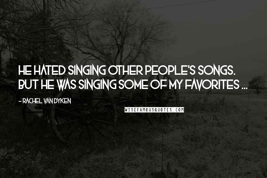 Rachel Van Dyken Quotes: He hated singing other people's songs. But he was singing some of my favorites ...