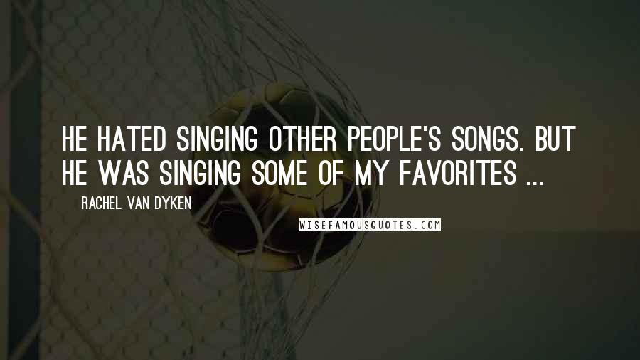 Rachel Van Dyken Quotes: He hated singing other people's songs. But he was singing some of my favorites ...