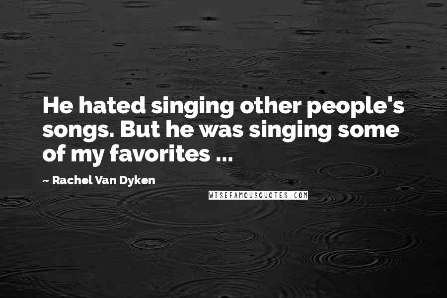 Rachel Van Dyken Quotes: He hated singing other people's songs. But he was singing some of my favorites ...