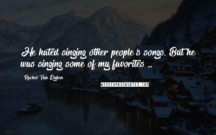 Rachel Van Dyken Quotes: He hated singing other people's songs. But he was singing some of my favorites ...