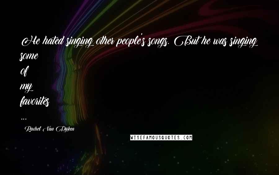 Rachel Van Dyken Quotes: He hated singing other people's songs. But he was singing some of my favorites ...