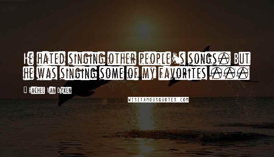 Rachel Van Dyken Quotes: He hated singing other people's songs. But he was singing some of my favorites ...