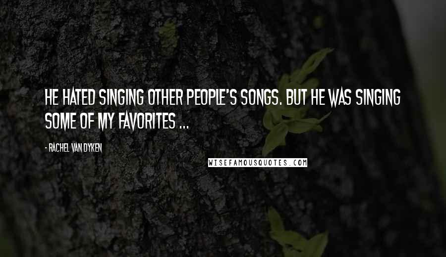 Rachel Van Dyken Quotes: He hated singing other people's songs. But he was singing some of my favorites ...