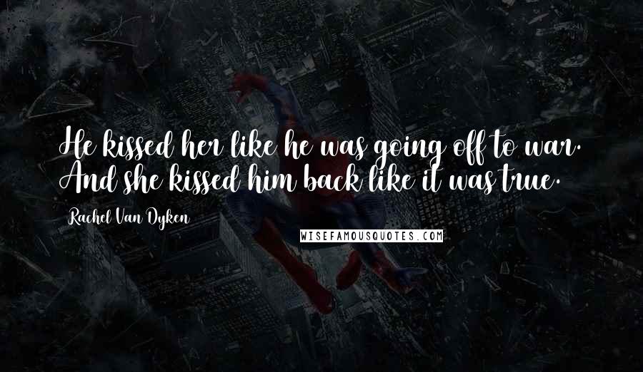 Rachel Van Dyken Quotes: He kissed her like he was going off to war. And she kissed him back like it was true.