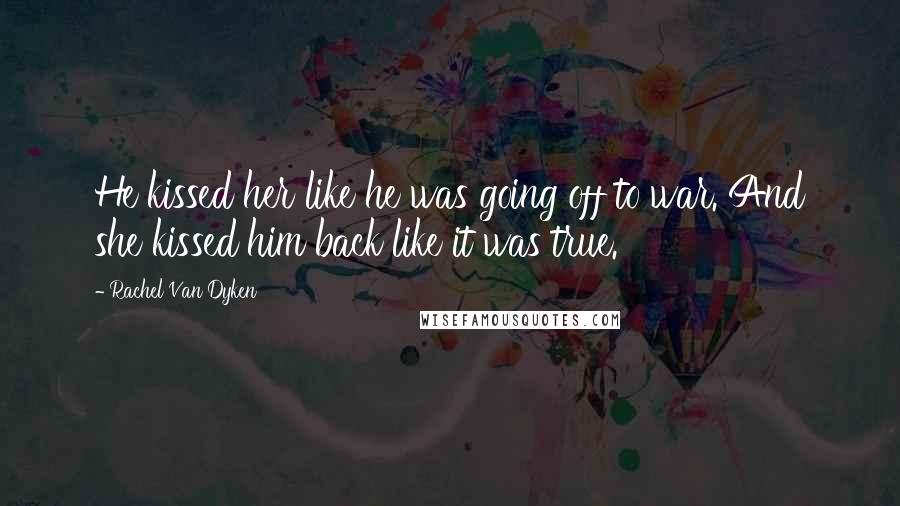 Rachel Van Dyken Quotes: He kissed her like he was going off to war. And she kissed him back like it was true.