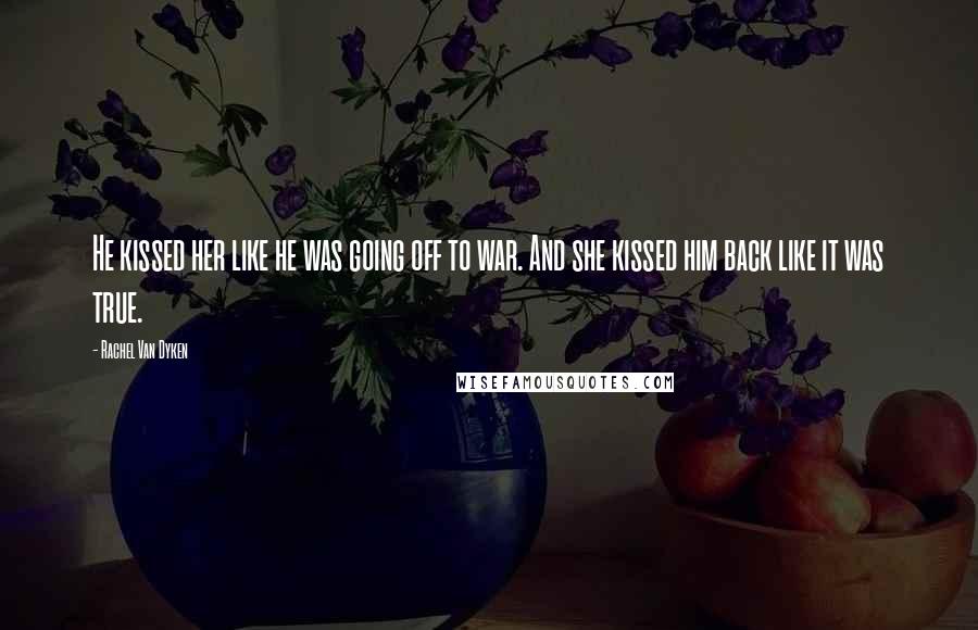 Rachel Van Dyken Quotes: He kissed her like he was going off to war. And she kissed him back like it was true.