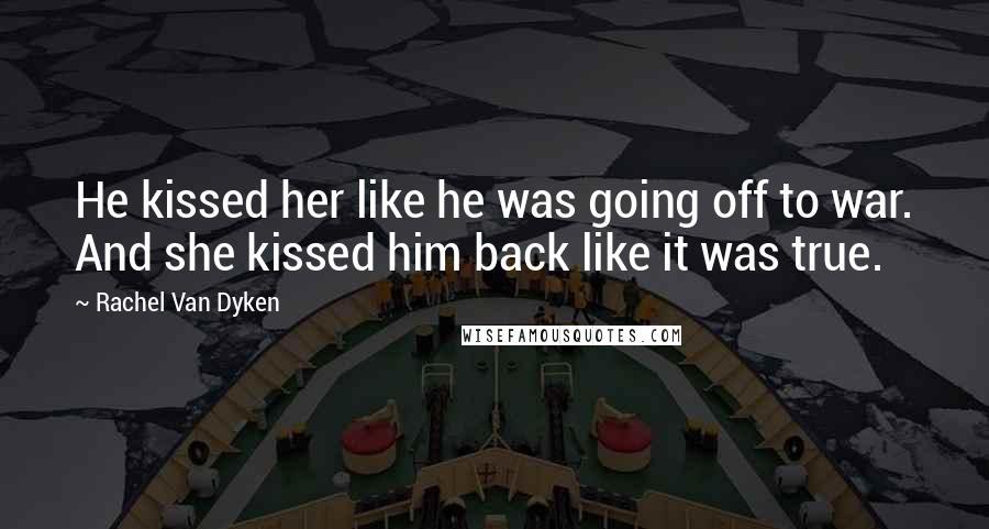 Rachel Van Dyken Quotes: He kissed her like he was going off to war. And she kissed him back like it was true.