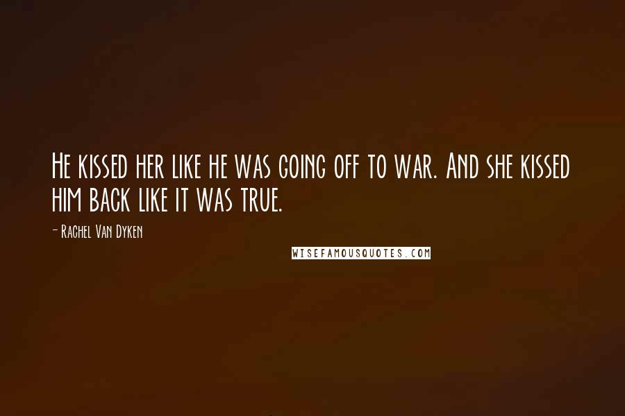 Rachel Van Dyken Quotes: He kissed her like he was going off to war. And she kissed him back like it was true.