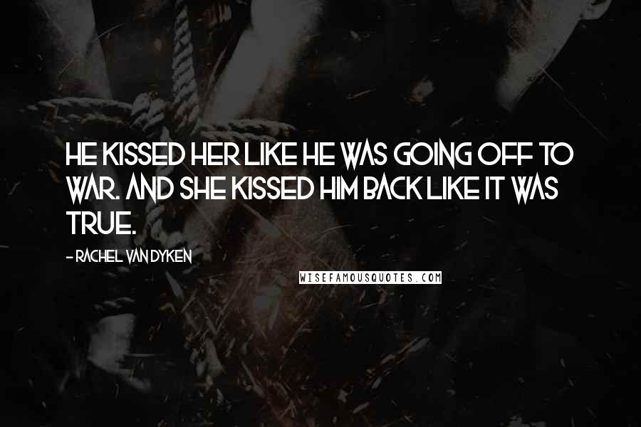 Rachel Van Dyken Quotes: He kissed her like he was going off to war. And she kissed him back like it was true.