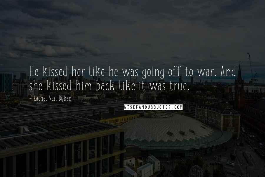 Rachel Van Dyken Quotes: He kissed her like he was going off to war. And she kissed him back like it was true.