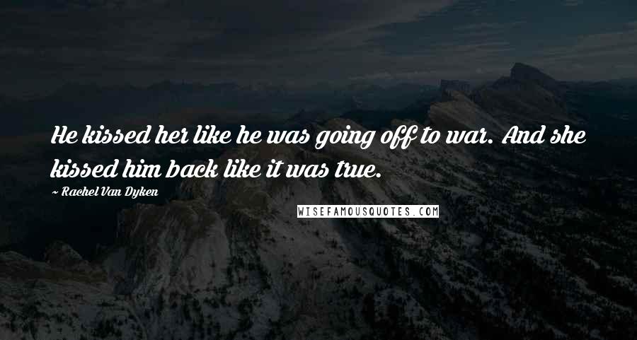 Rachel Van Dyken Quotes: He kissed her like he was going off to war. And she kissed him back like it was true.