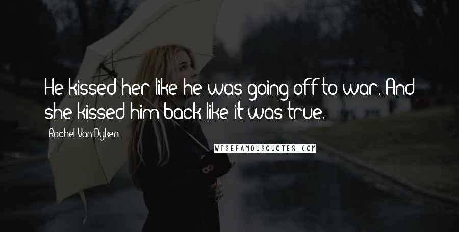 Rachel Van Dyken Quotes: He kissed her like he was going off to war. And she kissed him back like it was true.