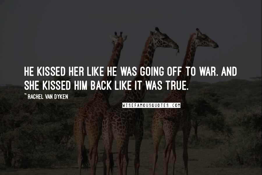 Rachel Van Dyken Quotes: He kissed her like he was going off to war. And she kissed him back like it was true.