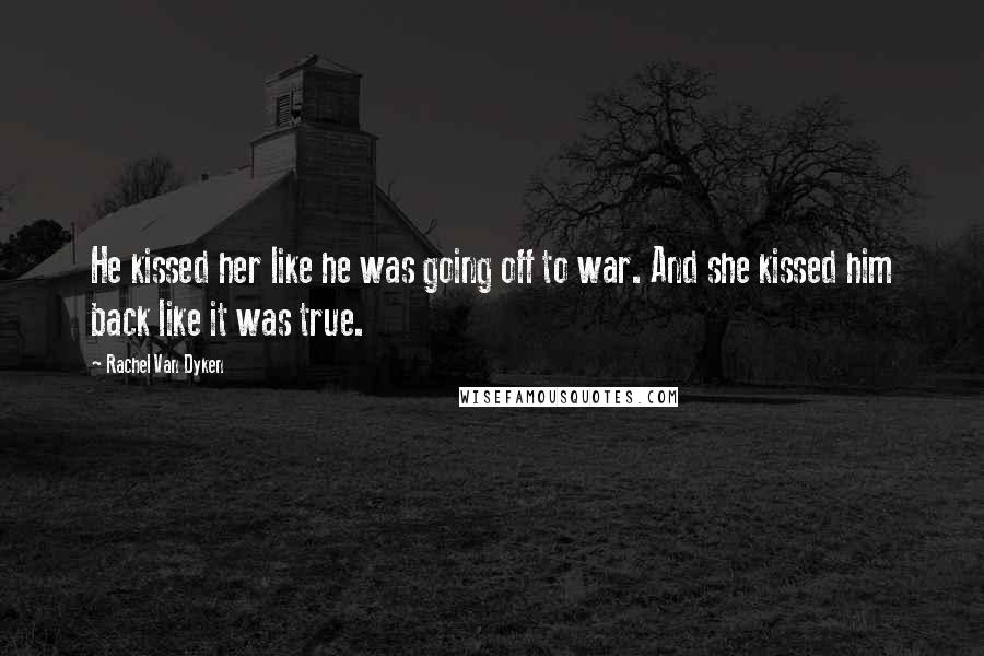 Rachel Van Dyken Quotes: He kissed her like he was going off to war. And she kissed him back like it was true.