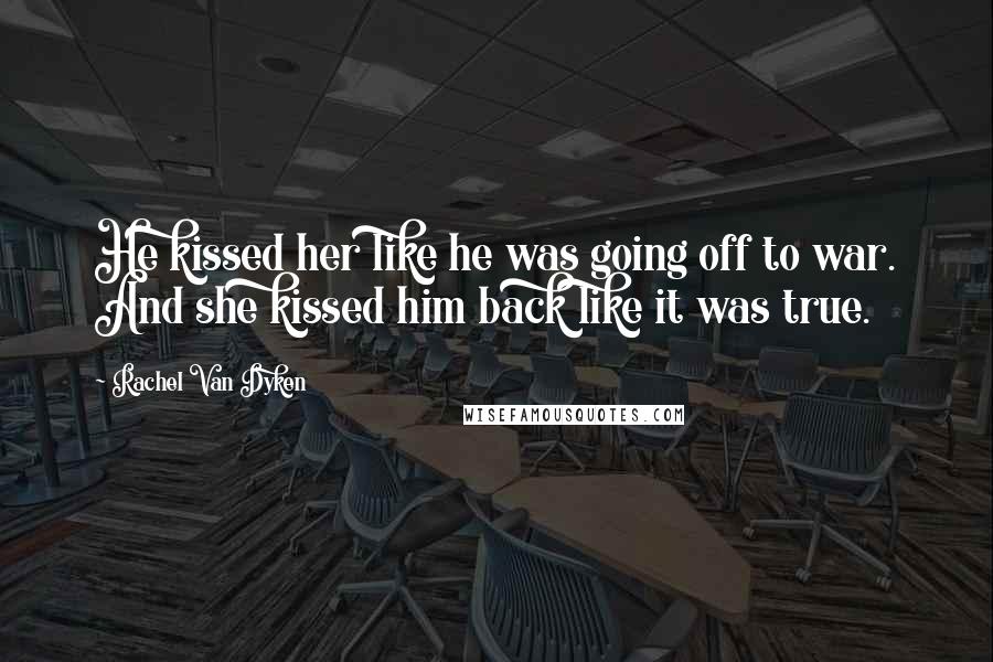 Rachel Van Dyken Quotes: He kissed her like he was going off to war. And she kissed him back like it was true.