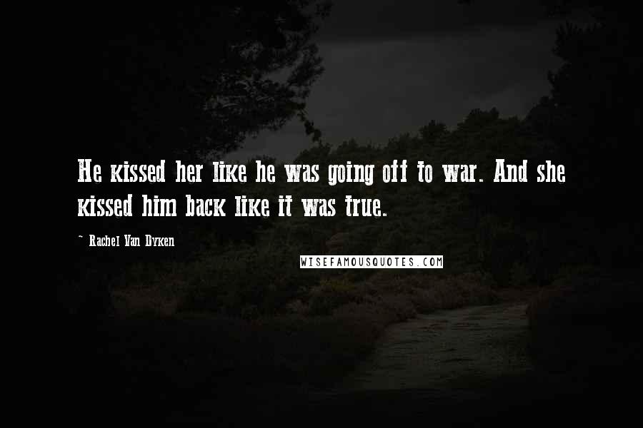 Rachel Van Dyken Quotes: He kissed her like he was going off to war. And she kissed him back like it was true.