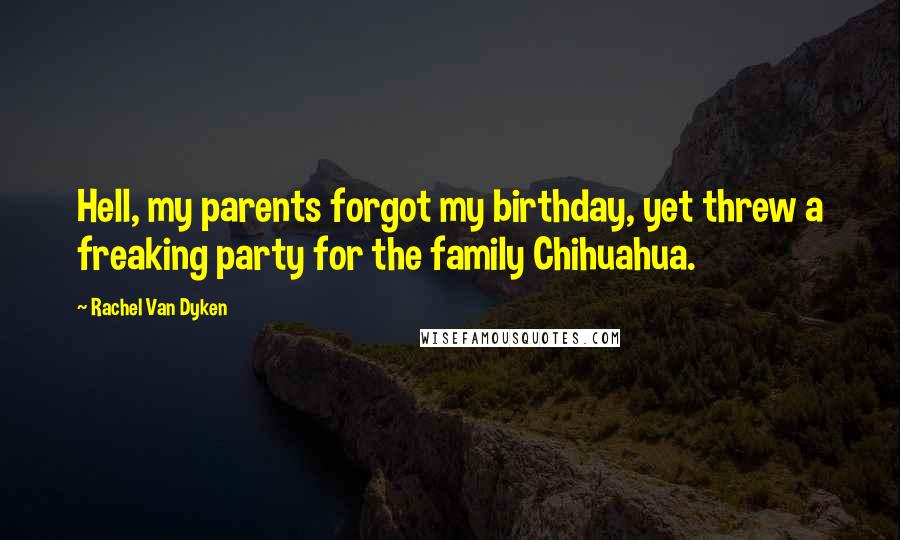 Rachel Van Dyken Quotes: Hell, my parents forgot my birthday, yet threw a freaking party for the family Chihuahua.